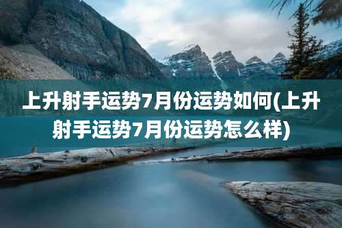 上升射手运势7月份运势如何(上升射手运势7月份运势怎么样)