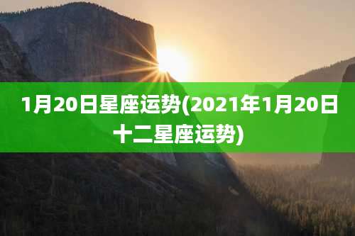 1月20日星座运势(2021年1月20日十二星座运势)