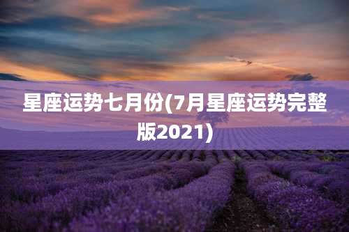 星座运势七月份(7月星座运势完整版2021)