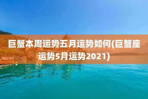 巨蟹本周运势五月运势如何(巨蟹座运势5月运势2021)