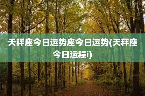 天秤座今日运势座今日运势(天秤座今日运程i)