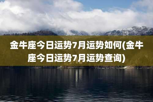 金牛座今日运势7月运势如何(金牛座今日运势7月运势查询)