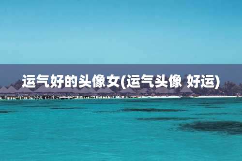 运气好的头像女(运气头像 好运)