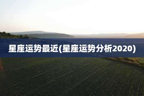 星座运势最近(星座运势分析2020)