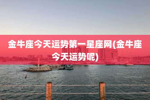 金牛座今天运势第一星座网(金牛座今天运势呢)