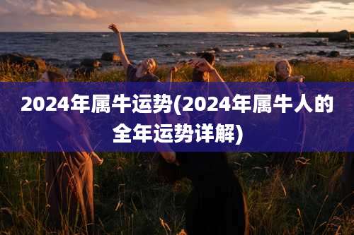 2024年属牛运势(2024年属牛人的全年运势详解)