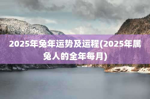 2025年兔年运势及运程(2025年属兔人的全年每月)