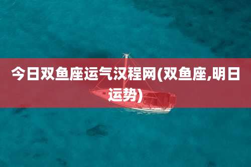 今日双鱼座运气汉程网(双鱼座,明日运势)
