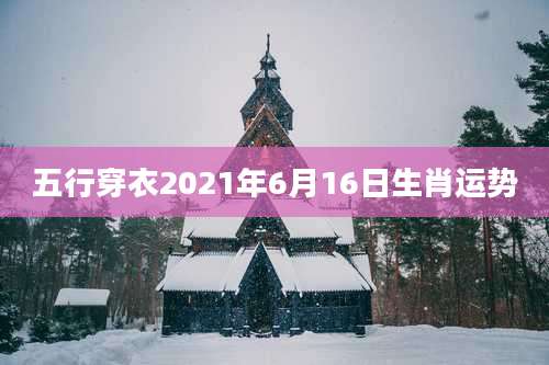 五行穿衣2021年6月16日生肖运势