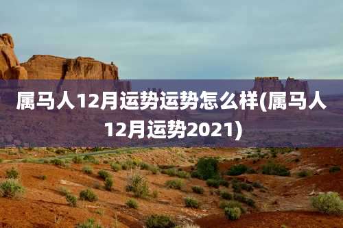 属马人12月运势运势怎么样(属马人12月运势2021)