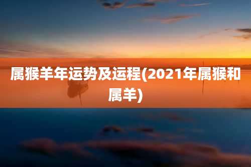 属猴羊年运势及运程(2021年属猴和属羊)