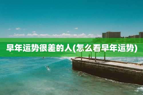早年运势很差的人(怎么看早年运势)