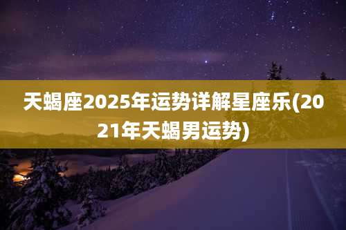 天蝎座2025年运势详解星座乐(2021年天蝎男运势)