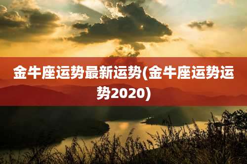 金牛座运势最新运势(金牛座运势运势2020)