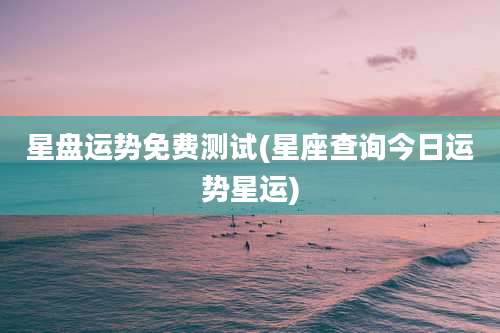 星盘运势免费测试(星座查询今日运势星运)