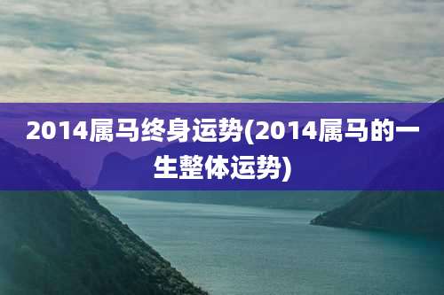 2014属马终身运势(2014属马的一生整体运势)