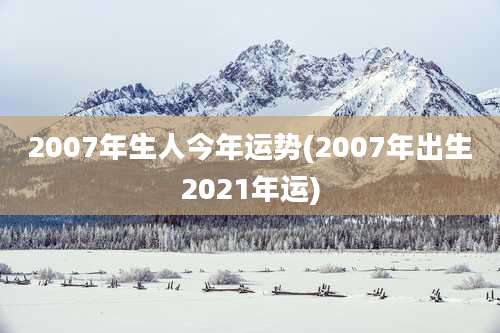 2007年生人今年运势(2007年出生2021年运)