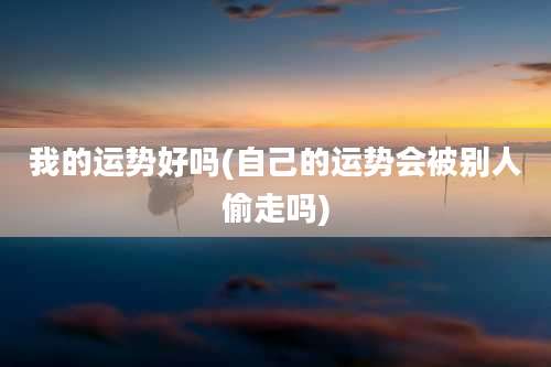 我的运势好吗(自己的运势会被别人偷走吗)