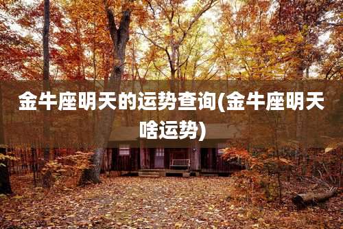 金牛座明天的运势查询(金牛座明天啥运势)