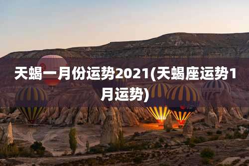 天蝎一月份运势2021(天蝎座运势1月运势)
