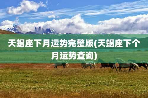 天蝎座下月运势完整版(天蝎座下个月运势查询)