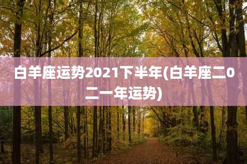 白羊座运势2021下半年(白羊座二0二一年运势)