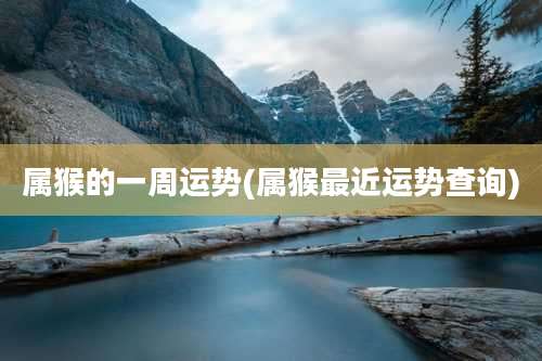 属猴的一周运势(属猴最近运势查询)