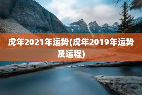 虎年2021年运势(虎年2019年运势及运程)