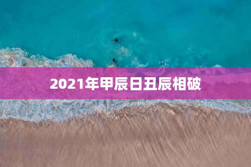 2021年甲辰日丑辰相破