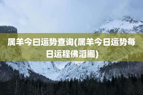属羊今曰运势查询(属羊今日运势每日运程佛滔阁)