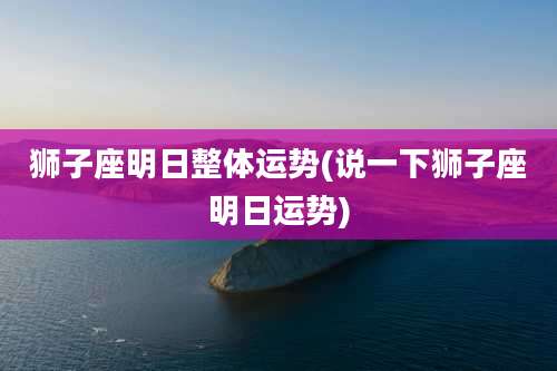 狮子座明日整体运势(说一下狮子座明日运势)