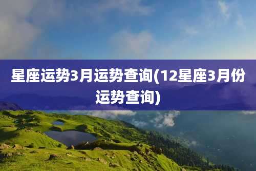 星座运势3月运势查询(12星座3月份运势查询)