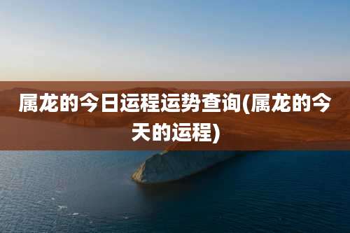 属龙的今日运程运势查询(属龙的今天的运程)