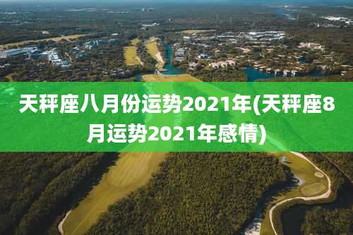 天秤座八月份运势2021年(天秤座8月运势2021年感情)