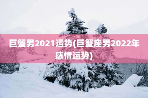 巨蟹男2021运势(巨蟹座男2022年感情运势)