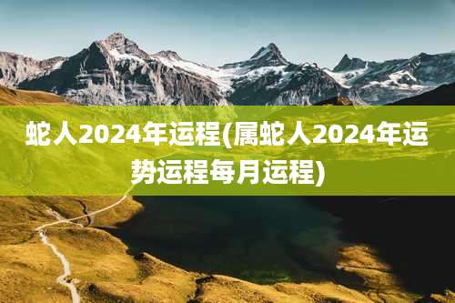 蛇人2024年运程(属蛇人2024年运势运程每月运程)