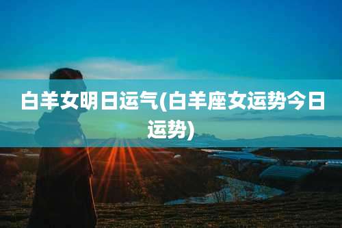 白羊女明日运气(白羊座女运势今日运势)