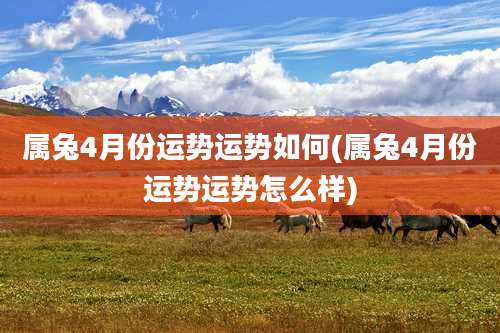 属兔4月份运势运势如何(属兔4月份运势运势怎么样)