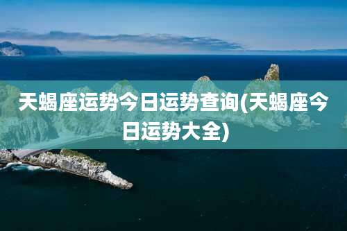 天蝎座运势今日运势查询(天蝎座今日运势大全)