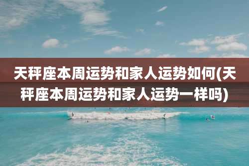 天秤座本周运势和家人运势如何(天秤座本周运势和家人运势一样吗)