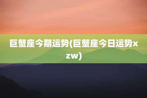 巨蟹座今期运势(巨蟹座今日运势xzw)