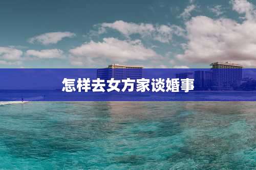 怎样去女方家谈婚事