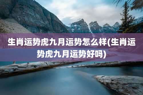 生肖运势虎九月运势怎么样(生肖运势虎九月运势好吗)