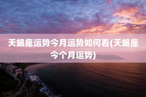 天蝎座运势今月运势如何看(天蝎座今个月运势)