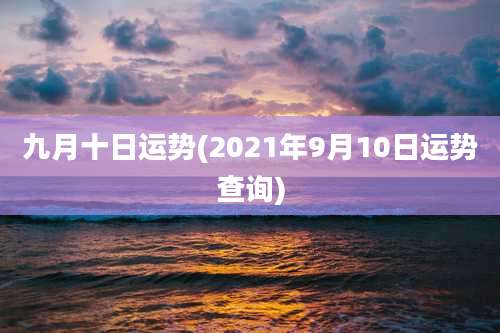 九月十日运势(2021年9月10日运势查询)