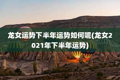 龙女运势下半年运势如何呢(龙女2021年下半年运势)