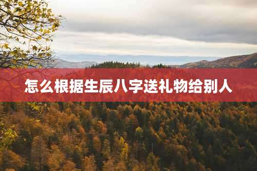 怎么根据生辰八字送礼物给别人
