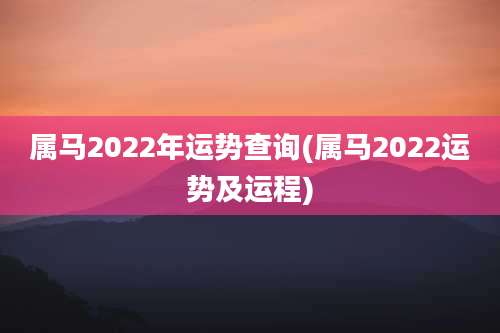 属马2022年运势查询(属马2022运势及运程)