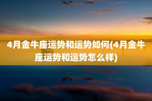 4月金牛座运势和运势如何(4月金牛座运势和运势怎么样)