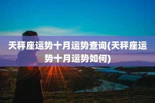 天秤座运势十月运势查询(天秤座运势十月运势如何)